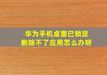 华为手机桌面已锁定删除不了应用怎么办呀