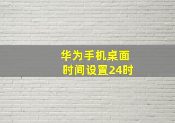 华为手机桌面时间设置24时