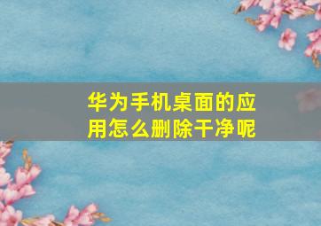 华为手机桌面的应用怎么删除干净呢