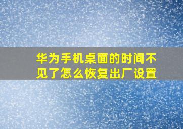 华为手机桌面的时间不见了怎么恢复出厂设置