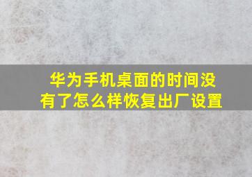 华为手机桌面的时间没有了怎么样恢复出厂设置