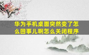 华为手机桌面突然变了怎么回事儿啊怎么关闭程序