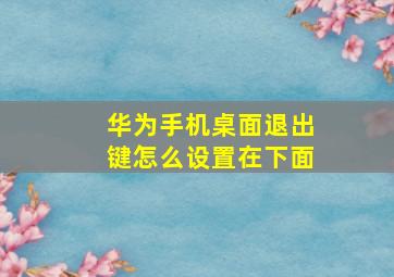 华为手机桌面退出键怎么设置在下面