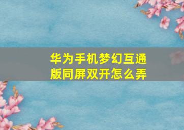 华为手机梦幻互通版同屏双开怎么弄