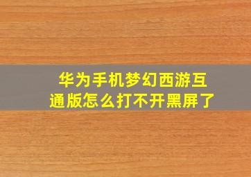 华为手机梦幻西游互通版怎么打不开黑屏了