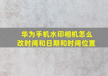 华为手机水印相机怎么改时间和日期和时间位置