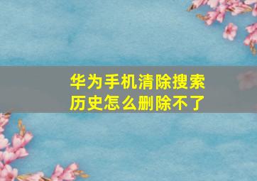 华为手机清除搜索历史怎么删除不了