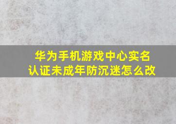 华为手机游戏中心实名认证未成年防沉迷怎么改