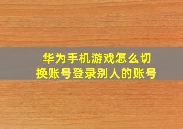 华为手机游戏怎么切换账号登录别人的账号