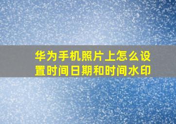 华为手机照片上怎么设置时间日期和时间水印