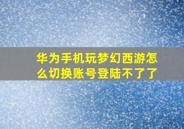 华为手机玩梦幻西游怎么切换账号登陆不了了