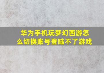 华为手机玩梦幻西游怎么切换账号登陆不了游戏