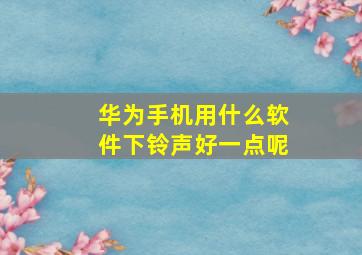 华为手机用什么软件下铃声好一点呢