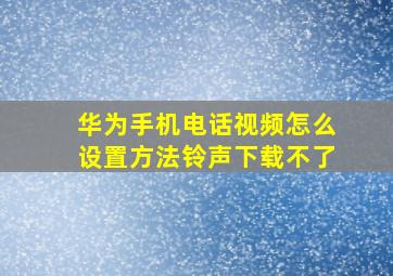 华为手机电话视频怎么设置方法铃声下载不了