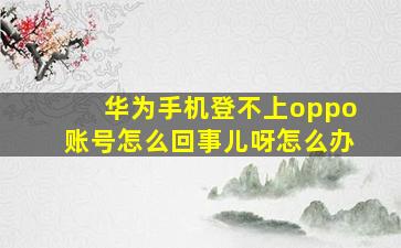 华为手机登不上oppo账号怎么回事儿呀怎么办