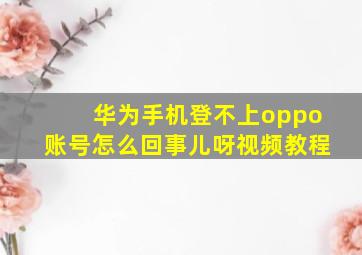 华为手机登不上oppo账号怎么回事儿呀视频教程