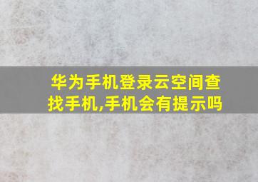 华为手机登录云空间查找手机,手机会有提示吗