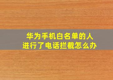 华为手机白名单的人进行了电话拦截怎么办