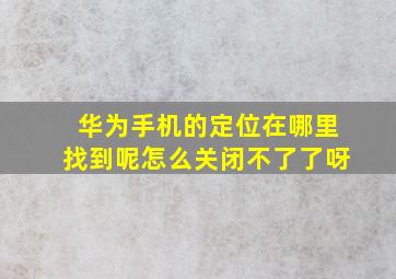 华为手机的定位在哪里找到呢怎么关闭不了了呀