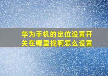 华为手机的定位设置开关在哪里找啊怎么设置