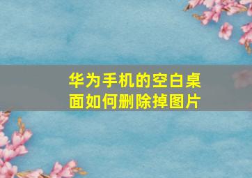 华为手机的空白桌面如何删除掉图片