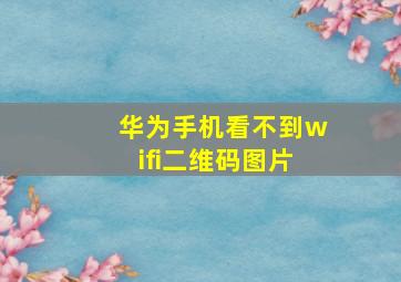 华为手机看不到wifi二维码图片