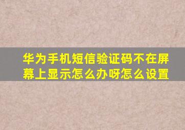 华为手机短信验证码不在屏幕上显示怎么办呀怎么设置