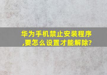 华为手机禁止安装程序,要怎么设置才能解除?