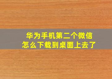 华为手机第二个微信怎么下载到桌面上去了