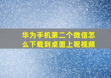 华为手机第二个微信怎么下载到桌面上呢视频