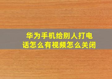 华为手机给别人打电话怎么有视频怎么关闭