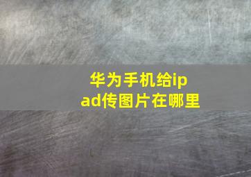 华为手机给ipad传图片在哪里