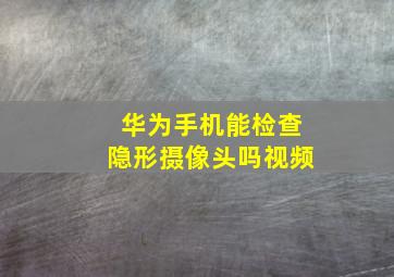 华为手机能检查隐形摄像头吗视频