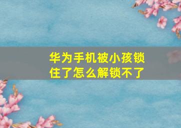 华为手机被小孩锁住了怎么解锁不了