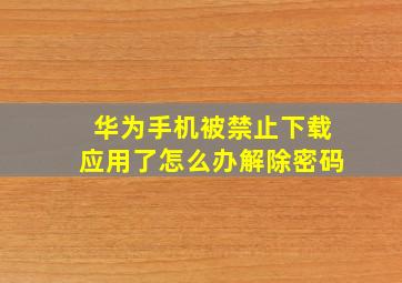 华为手机被禁止下载应用了怎么办解除密码