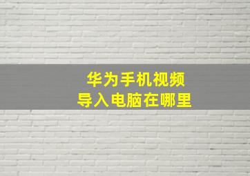 华为手机视频导入电脑在哪里