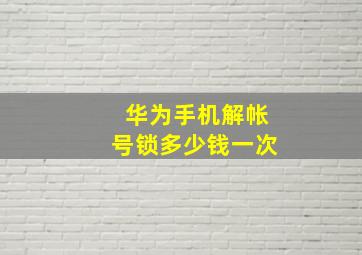 华为手机解帐号锁多少钱一次