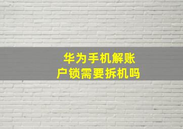 华为手机解账户锁需要拆机吗