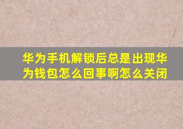 华为手机解锁后总是出现华为钱包怎么回事啊怎么关闭