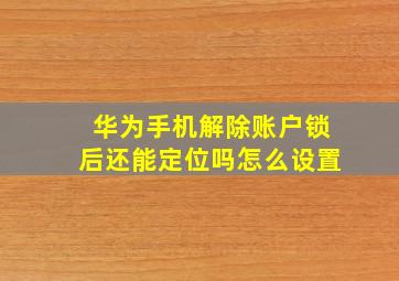 华为手机解除账户锁后还能定位吗怎么设置