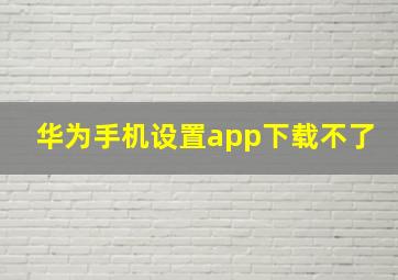 华为手机设置app下载不了