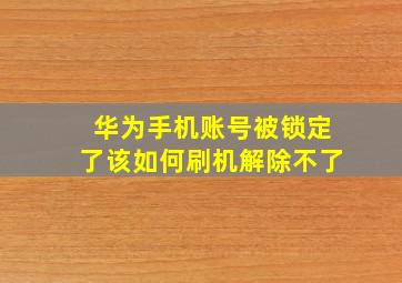 华为手机账号被锁定了该如何刷机解除不了