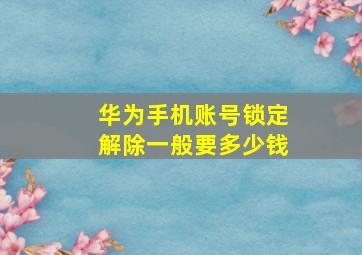 华为手机账号锁定解除一般要多少钱