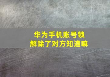 华为手机账号锁解除了对方知道嘛