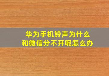 华为手机铃声为什么和微信分不开呢怎么办