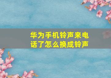 华为手机铃声来电话了怎么换成铃声