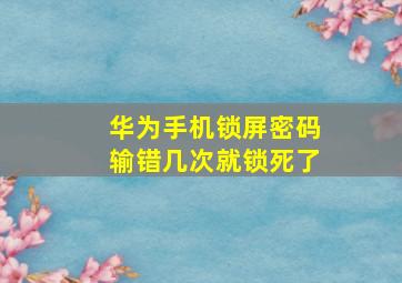 华为手机锁屏密码输错几次就锁死了