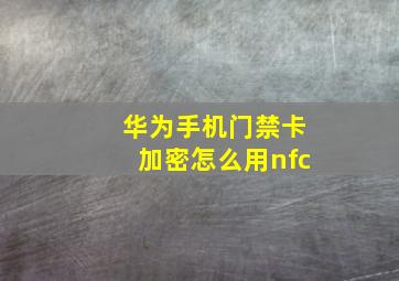 华为手机门禁卡加密怎么用nfc