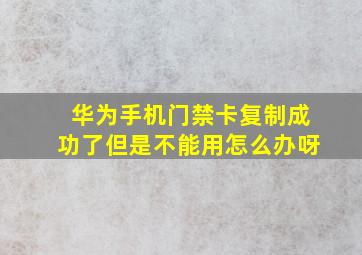 华为手机门禁卡复制成功了但是不能用怎么办呀