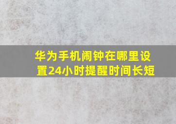 华为手机闹钟在哪里设置24小时提醒时间长短